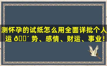 测怀孕的试纸怎么用全面详批个人运 🐴 势、感情、财运、事业！